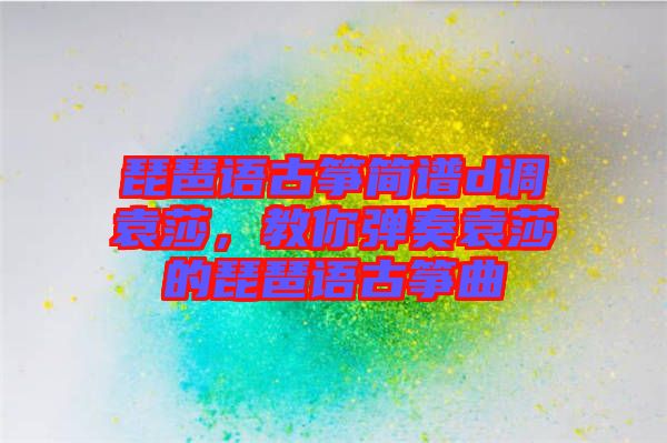 琵琶語(yǔ)古箏簡(jiǎn)譜d調(diào)袁莎，教你彈奏袁莎的琵琶語(yǔ)古箏曲