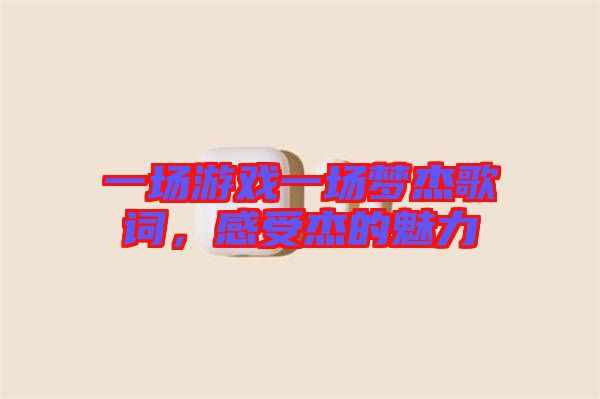 一場(chǎng)游戲一場(chǎng)夢(mèng)杰歌詞，感受杰的魅力