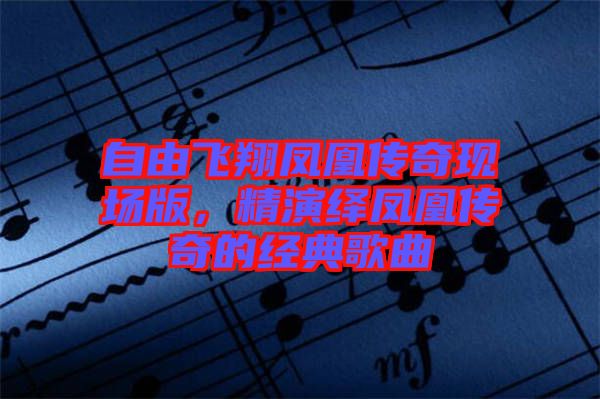 自由飛翔鳳凰傳奇現(xiàn)場(chǎng)版，精演繹鳳凰傳奇的經(jīng)典歌曲