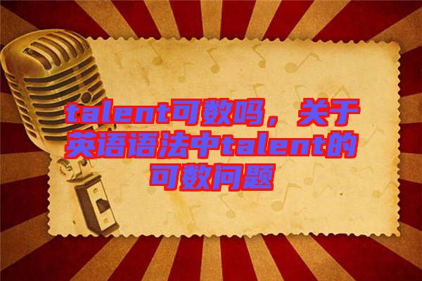 talent可數(shù)嗎，關(guān)于英語語法中talent的可數(shù)問題