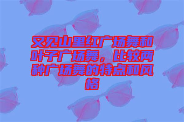 又見山里紅廣場舞和葉子廣場舞，比較兩種廣場舞的特點(diǎn)和風(fēng)格