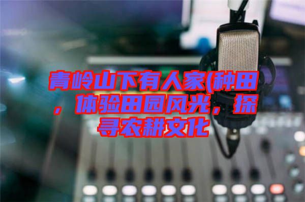 青嶺山下有人家(種田，體驗(yàn)田園風(fēng)光，探尋農(nóng)耕文化