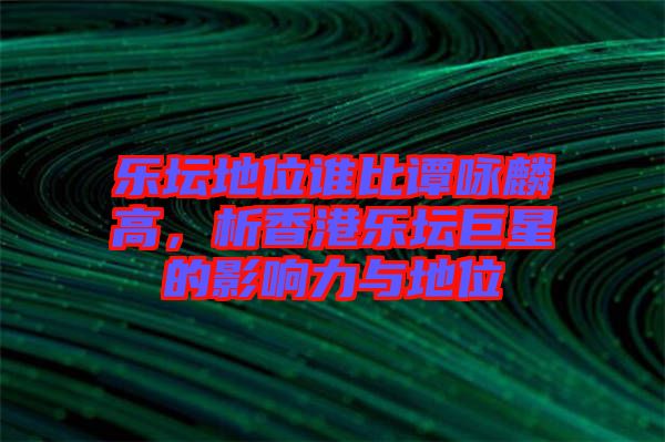 樂壇地位誰比譚詠麟高，析香港樂壇巨星的影響力與地位