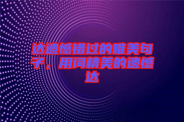 達(dá)遺憾錯(cuò)過(guò)的唯美句子，用詞精美的遺憾達(dá)