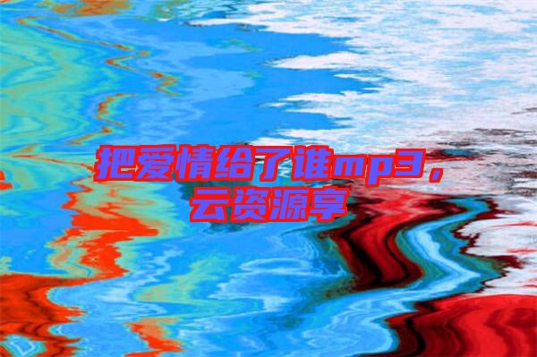 把愛情給了誰mp3，云資源享