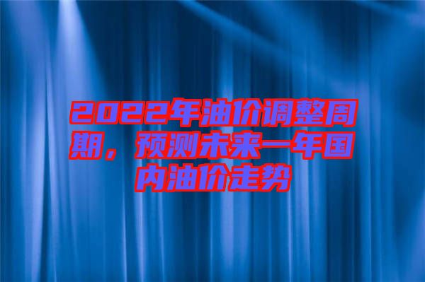 2022年油價(jià)調(diào)整周期，預(yù)測(cè)未來(lái)一年國(guó)內(nèi)油價(jià)走勢(shì)