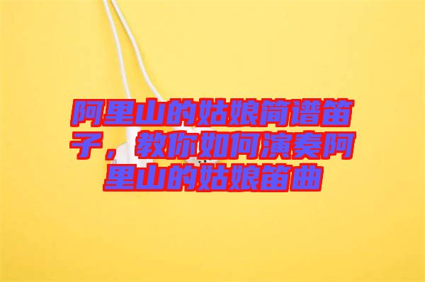 阿里山的姑娘簡(jiǎn)譜笛子，教你如何演奏阿里山的姑娘笛曲