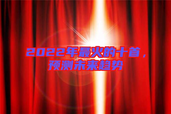 2022年最火的十首，預(yù)測(cè)未來(lái)趨勢(shì)