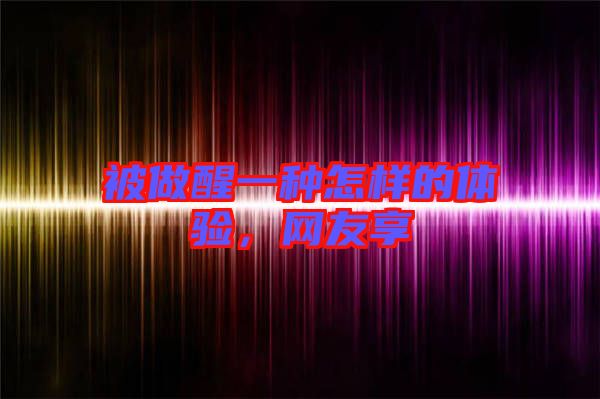被做醒一種怎樣的體驗，網(wǎng)友享
