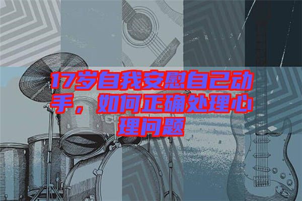 17歲自我安慰自己動(dòng)手，如何正確處理心理問(wèn)題
