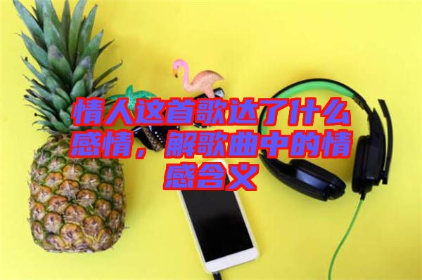 情人這首歌達(dá)了什么感情，解歌曲中的情感含義
