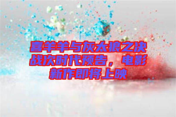 喜羊羊與灰太狼之決戰(zhàn)次時代預(yù)告，電影新作即將上映