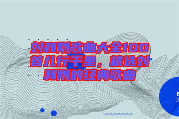 劉和剛歌曲大全100首兒行千里，精選劉和剛的經(jīng)典歌曲