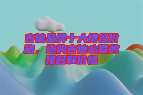 吉他品牌十大排名價格，選購吉他必看的排名和價格