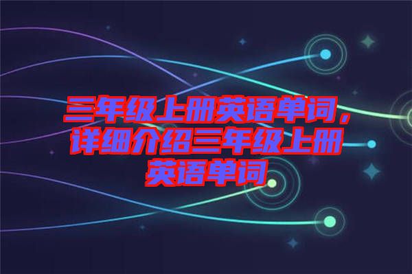 三年級(jí)上冊(cè)英語單詞，詳細(xì)介紹三年級(jí)上冊(cè)英語單詞