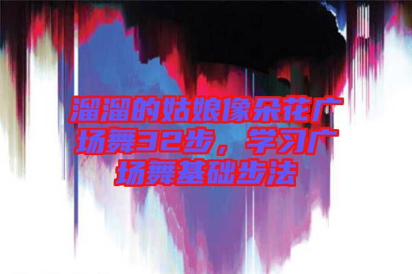 溜溜的姑娘像朵花廣場舞32步，學(xué)習(xí)廣場舞基礎(chǔ)步法