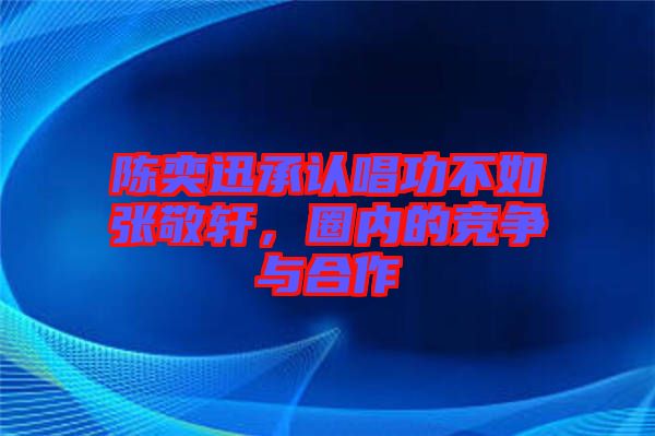陳奕迅承認(rèn)唱功不如張敬軒，圈內(nèi)的競(jìng)爭(zhēng)與合作