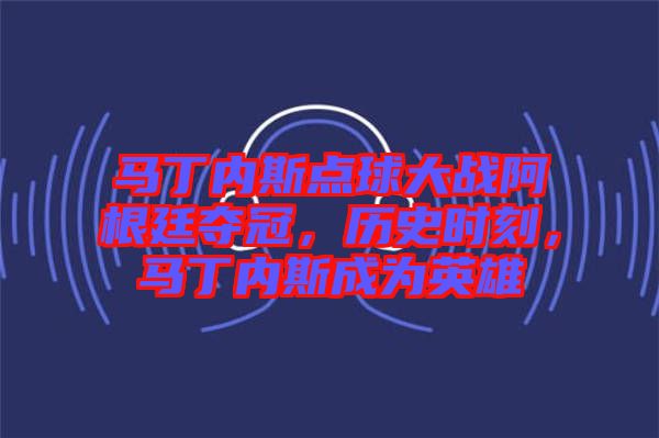 馬丁內(nèi)斯點(diǎn)球大戰(zhàn)阿根廷奪冠，歷史時(shí)刻，馬丁內(nèi)斯成為英雄