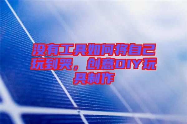 沒有工具如何將自己玩到哭，創(chuàng)意DIY玩具制作