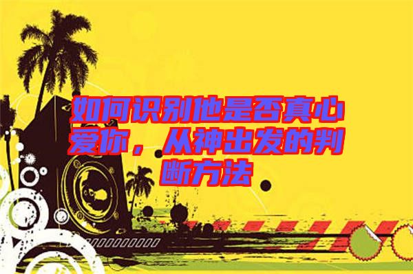 如何識別他是否真心愛你，從神出發(fā)的判斷方法