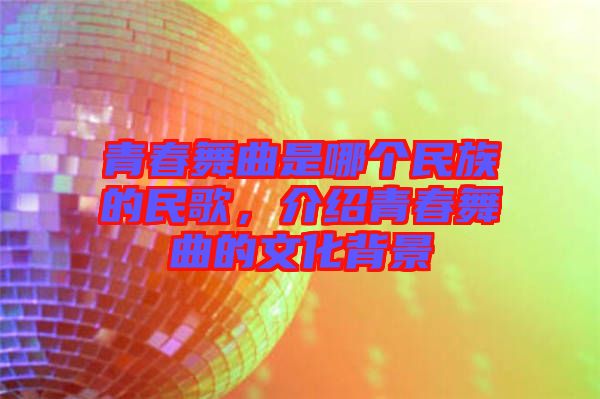 青春舞曲是哪個(gè)民族的民歌，介紹青春舞曲的文化背景