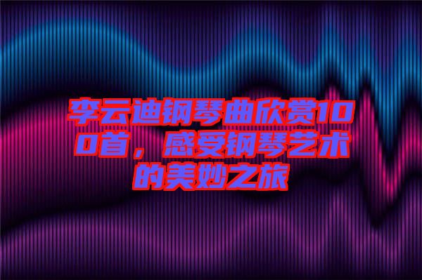 李云迪鋼琴曲欣賞100首，感受鋼琴藝術(shù)的美妙之旅