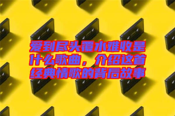 愛到盡頭覆水難收是什么歌曲，介紹這首經(jīng)典情歌的背后故事