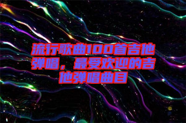 流行歌曲100首吉他彈唱，最受歡迎的吉他彈唱曲目