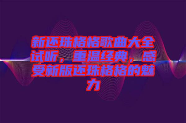 新還珠格格歌曲大全試聽，重溫經(jīng)典，感受新版還珠格格的魅力