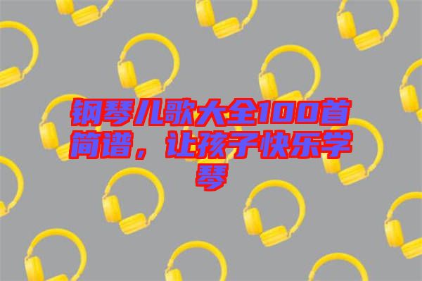 鋼琴兒歌大全100首簡譜，讓孩子快樂學琴