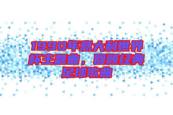 1990年意大利世界杯主題曲，回顧經(jīng)典足球歌曲