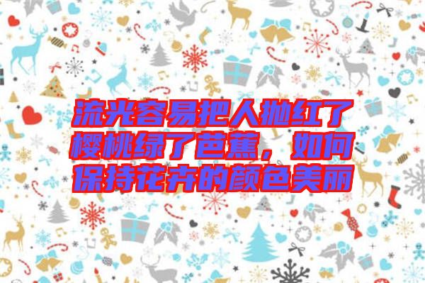流光容易把人拋紅了櫻桃綠了芭蕉，如何保持花卉的顏色美麗
