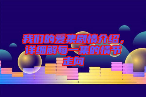 我們的愛集劇情介紹，詳細解每一集的情節(jié)走向