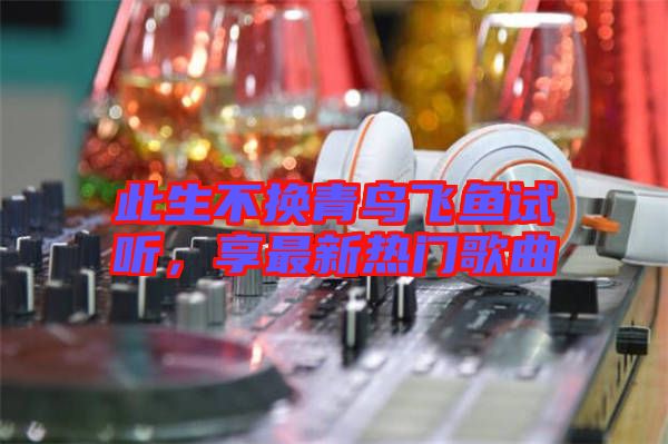 此生不換青鳥飛魚試聽，享最新熱門歌曲
