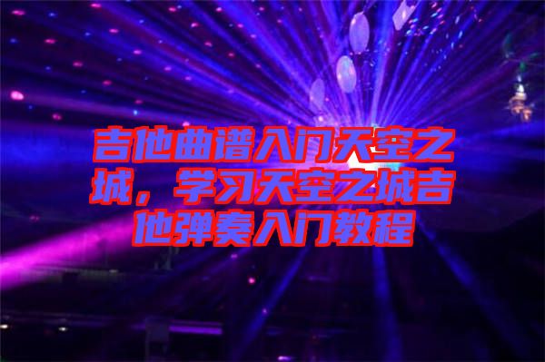 吉他曲譜入門天空之城，學(xué)習(xí)天空之城吉他彈奏入門教程