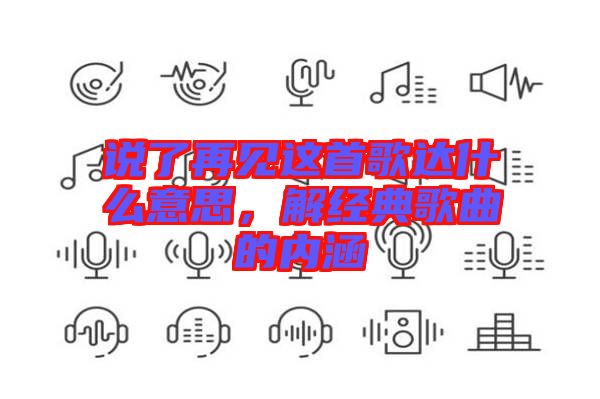 說了再見這首歌達什么意思，解經(jīng)典歌曲的內(nèi)涵