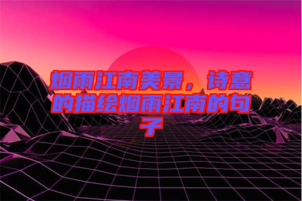 煙雨江南美景，詩意的描繪煙雨江南的句子