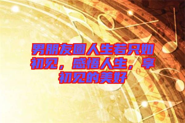 男朋友圈人生若只如初見(jiàn)，感悟人生，享初見(jiàn)的美好