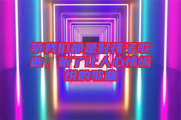 箏我們都是好孩子歌曲，聽了讓人心情愉悅的歌曲
