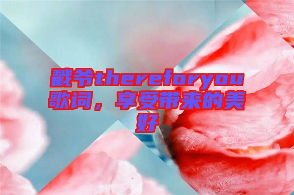 戳爺thereforyou歌詞，享受帶來的美好