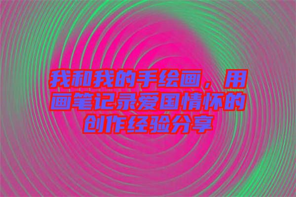 我和我的手繪畫(huà)，用畫(huà)筆記錄愛(ài)國(guó)情懷的創(chuàng)作經(jīng)驗(yàn)分享