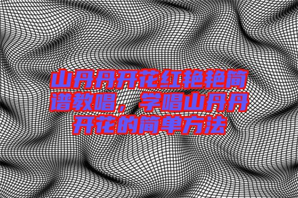 山丹丹開花紅艷艷簡(jiǎn)譜教唱，學(xué)唱山丹丹開花的簡(jiǎn)單方法