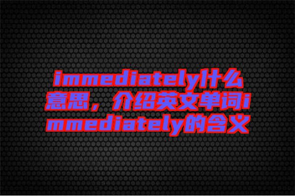 immediately什么意思，介紹英文單詞immediately的含義
