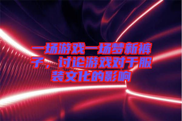 一場游戲一場夢新褲子，討論游戲對于服裝文化的影響