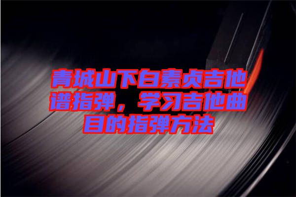青城山下白素貞吉他譜指彈，學(xué)習(xí)吉他曲目的指彈方法