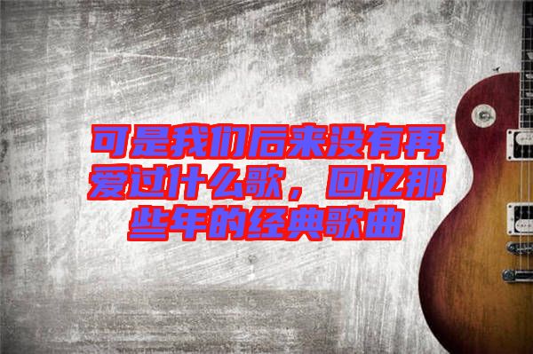 可是我們后來(lái)沒(méi)有再愛(ài)過(guò)什么歌，回憶那些年的經(jīng)典歌曲