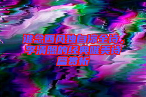 誰念西風獨自涼全詩，李清照的經典唯美詩篇賞析