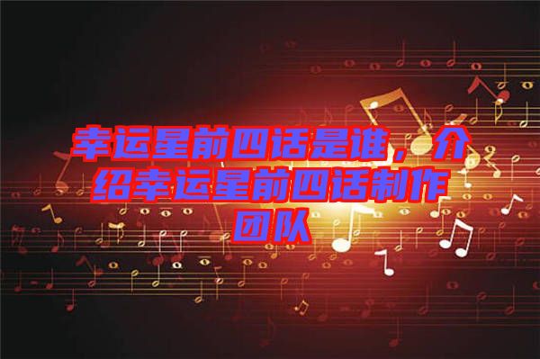 幸運(yùn)星前四話是誰(shuí)，介紹幸運(yùn)星前四話制作團(tuán)隊(duì)