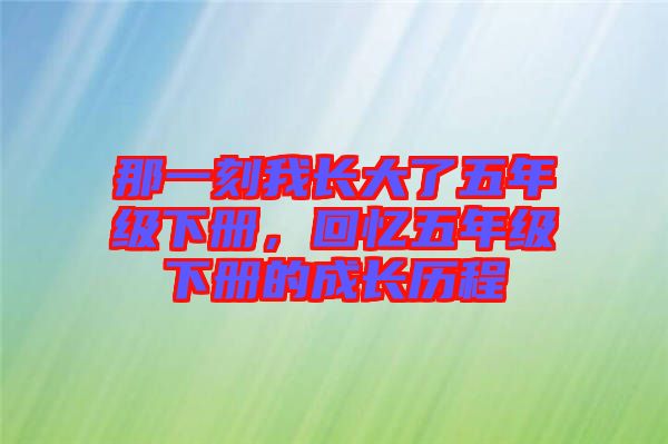 那一刻我長(zhǎng)大了五年級(jí)下冊(cè)，回憶五年級(jí)下冊(cè)的成長(zhǎng)歷程