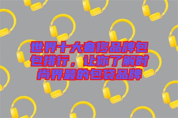 世界十大奢侈品牌包包排行，讓你了解時(shí)尚界最的包袋品牌